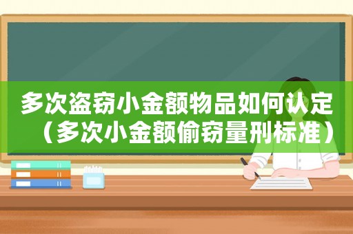 多次盜竊小金額物品如何認定（多次小金額偷竊量刑標準）