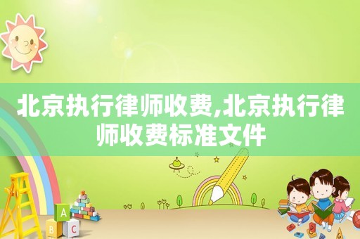 北京執(zhí)行律師收費,北京執(zhí)行律師收費標準文件