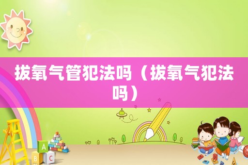 拔氧氣管犯法嗎（拔氧氣犯法嗎）