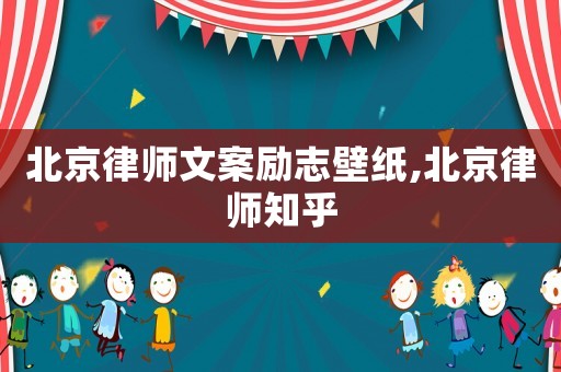 北京律師文案勵志壁紙,北京律師知乎