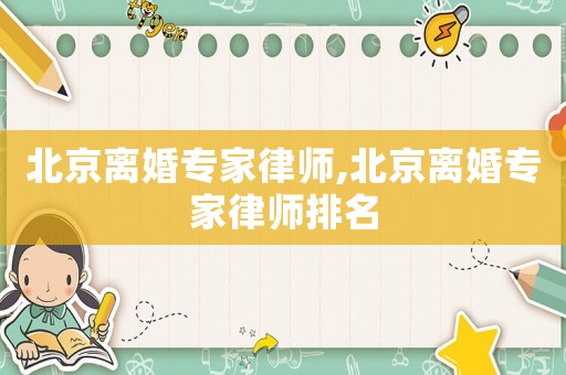 北京離婚專家律師,北京離婚專家律師排名
