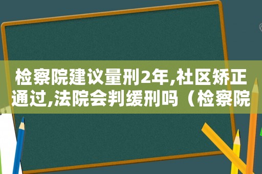 檢察院建議量刑2年,社區矯正通過,法院會判緩刑嗎（檢察院建議量刑2年）