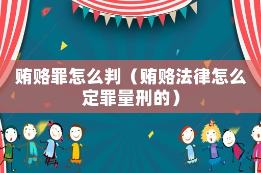 賄賂罪怎么判（賄賂法律怎么定罪量刑的）