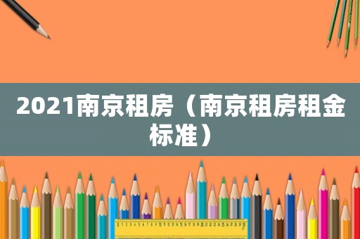 2021南京租房（南京租房租金標準）