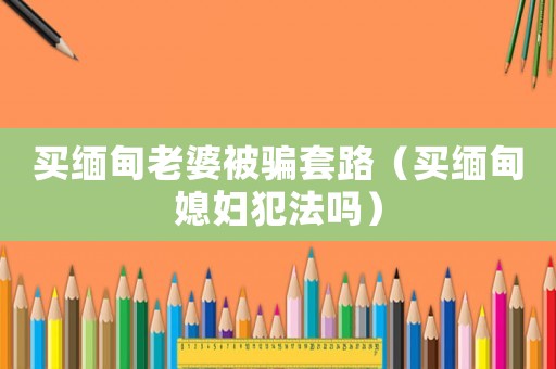 買緬甸老婆被騙套路（買緬甸媳婦犯法嗎）