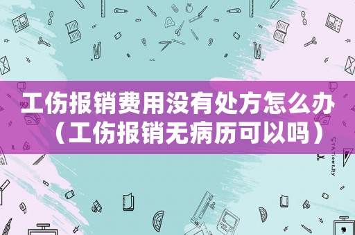 工傷報(bào)銷費(fèi)用沒(méi)有處方怎么辦（工傷報(bào)銷無(wú)病歷可以嗎）