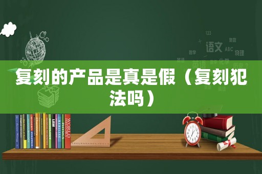 復刻的產品是真是假（復刻犯法嗎）