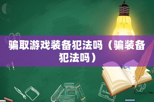 騙取游戲裝備犯法嗎（騙裝備犯法嗎）