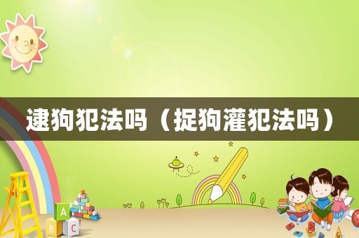 逮狗犯法嗎（捉狗灌犯法嗎）