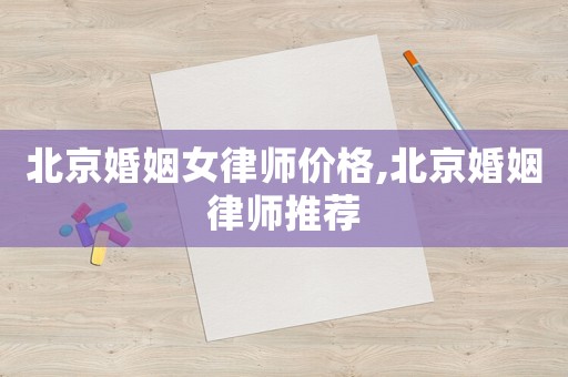 北京婚姻女律師價格,北京婚姻律師推薦
