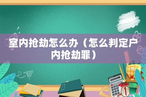 室內(nèi)搶劫怎么辦（怎么判定戶內(nèi)搶劫罪）