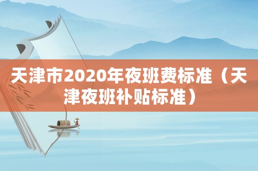 天津市2020年夜班費(fèi)標(biāo)準(zhǔn)（天津夜班補(bǔ)貼標(biāo)準(zhǔn)）