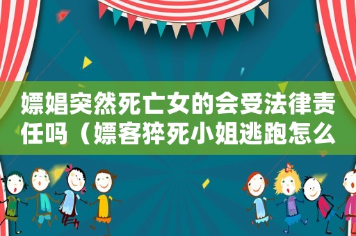 嫖娼突然死亡女的會受法律責任嗎（嫖客猝死小姐逃跑怎么定罪）