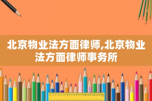 北京物業(yè)法方面律師,北京物業(yè)法方面律師事務(wù)所