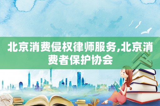 北京消費侵權律師服務,北京消費者保護協會