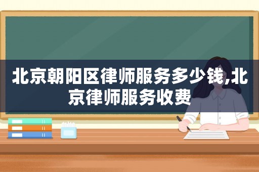 北京朝陽區(qū)律師服務(wù)多少錢,北京律師服務(wù)收費(fèi)