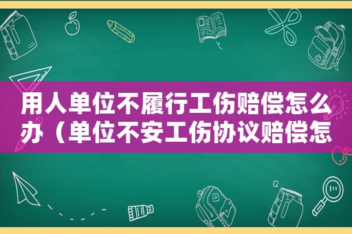 用人單位不履行工傷賠償怎么辦（單位不安工傷協(xié)議賠償怎么辦）