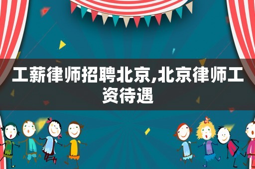 工薪律師招聘北京,北京律師工資待遇