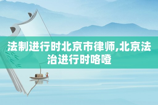 法制進行時北京市律師,北京法治進行時咯噔