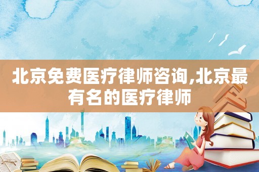 北京免費醫療律師咨詢,北京最有名的醫療律師