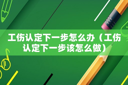 工傷認定下一步怎么辦（工傷認定下一步該怎么做）