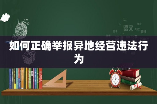 如何正確舉報(bào)異地經(jīng)營(yíng)違法行為