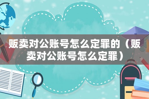 販賣對公賬號怎么定罪的（販賣對公賬號怎么定罪）