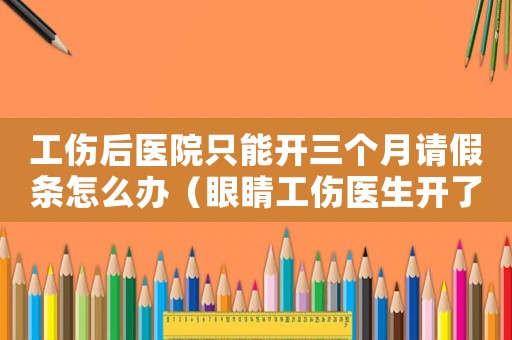 工傷后醫院只能開三個月請假條怎么辦（眼睛工傷醫生開了一個月休假）