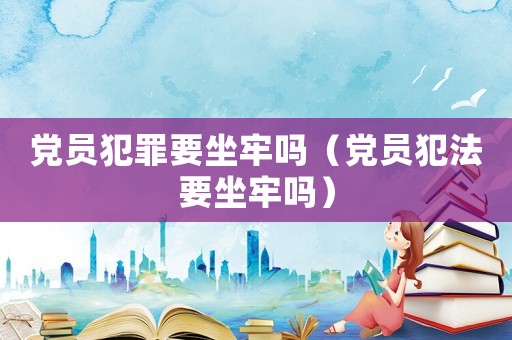 黨員犯罪要坐牢嗎（黨員犯法要坐牢嗎）