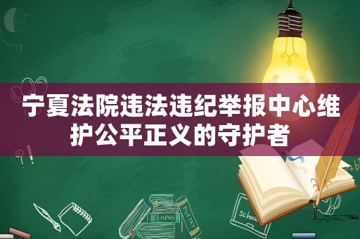 寧夏法院違法違紀舉報中心維護公平正義的守護者