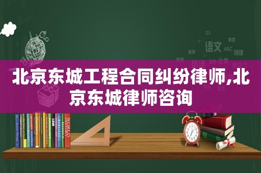 北京東城工程合同糾紛律師,北京東城律師咨詢