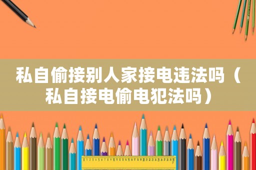 私自偷接別人家接電違法嗎（私自接電偷電犯法嗎）