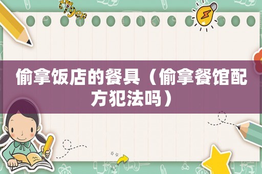 偷拿飯店的餐具（偷拿餐館配方犯法嗎）