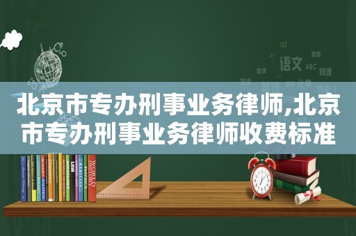北京市專辦刑事業務律師,北京市專辦刑事業務律師收費標準