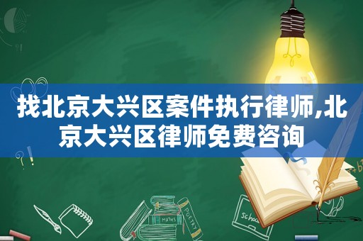找北京大興區案件執行律師,北京大興區律師免費咨詢
