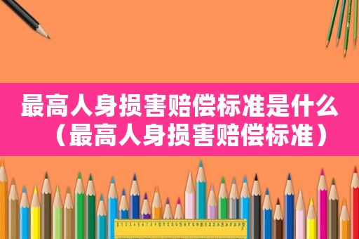 最高人身損害賠償標準是什么（最高人身損害賠償標準）