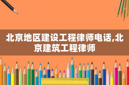 北京地區(qū)建設(shè)工程律師電話,北京建筑工程律師