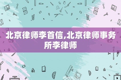 北京律師李首信,北京律師事務所李律師