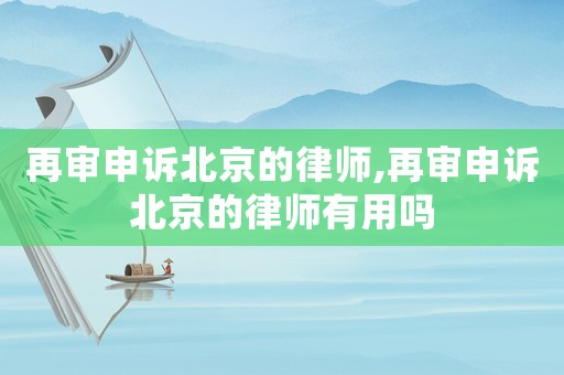 再審申訴北京的律師,再審申訴北京的律師有用嗎