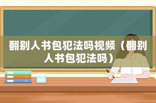 翻別人書包犯法嗎視頻（翻別人書包犯法嗎）