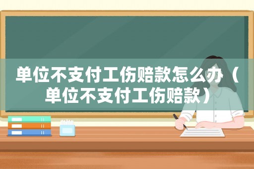 單位不支付工傷賠款怎么辦（單位不支付工傷賠款）