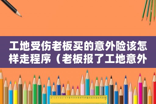 工地受傷老板買的意外險該怎樣走程序（老板報了工地意外險是不是證明工傷）