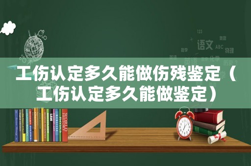 工傷認定多久能做傷殘鑒定（工傷認定多久能做鑒定）