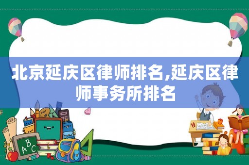 北京延慶區律師排名,延慶區律師事務所排名