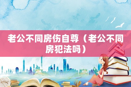 老公不同房傷自尊（老公不同房犯法嗎）