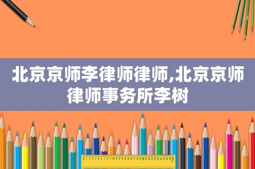 北京京師李律師律師,北京京師律師事務(wù)所李樹