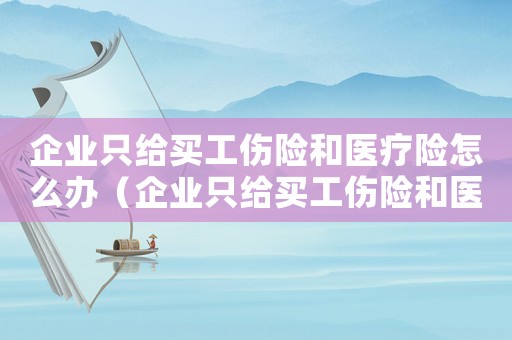 企業(yè)只給買工傷險和醫(yī)療險怎么辦（企業(yè)只給買工傷險和醫(yī)療險）