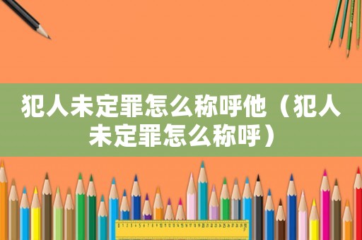 犯人未定罪怎么稱呼他（犯人未定罪怎么稱呼）