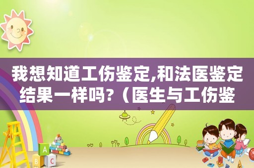 我想知道工傷鑒定,和法醫鑒定結果一樣嗎?（醫生與工傷鑒定人）