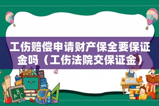 工傷賠償申請財產保全要保證金嗎（工傷法院交保證金）